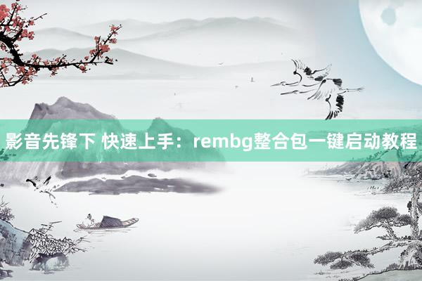 影音先锋下 快速上手：rembg整合包一键启动教程