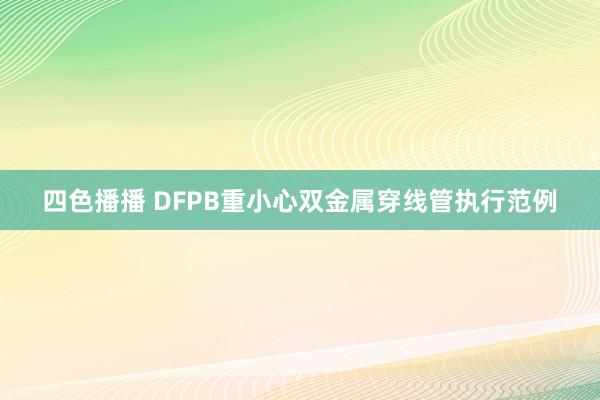 四色播播 DFPB重小心双金属穿线管执行范例