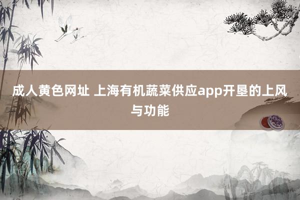 成人黄色网址 上海有机蔬菜供应app开垦的上风与功能