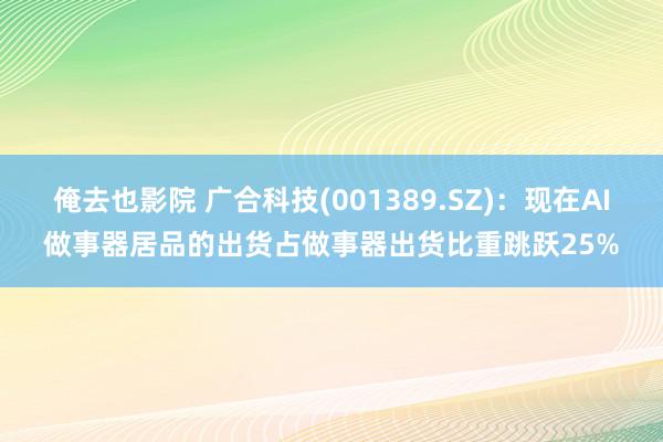 俺去也影院 广合科技(001389.SZ)：现在AI做事器居品的出货占做事器出货比重跳跃25%