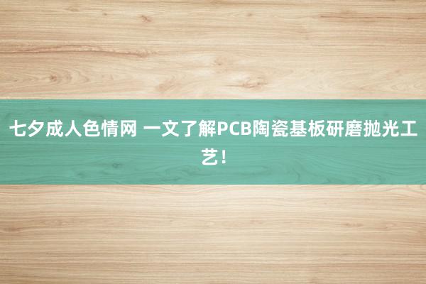 七夕成人色情网 一文了解PCB陶瓷基板研磨抛光工艺！