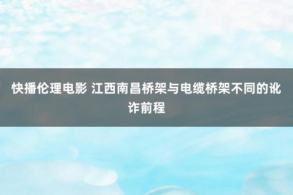 快播伦理电影 江西南昌桥架与电缆桥架不同的讹诈前程