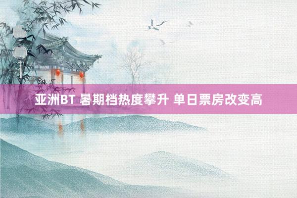 亚洲BT 暑期档热度攀升 单日票房改变高