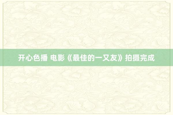 开心色播 电影《最佳的一又友》拍摄完成