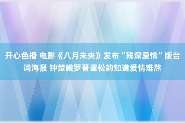 开心色播 电影《八月未央》发布“残深爱情”版台词海报 钟楚曦罗晋谭松韵知道爱情难熬