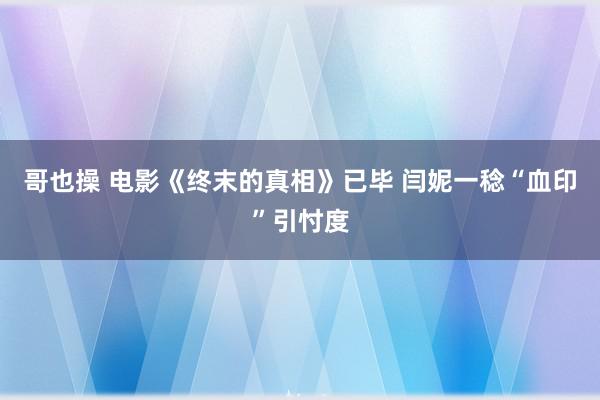 哥也操 电影《终末的真相》已毕 闫妮一稔“血印”引忖度