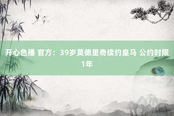 开心色播 官方：39岁莫德里奇续约皇马 公约时限1年