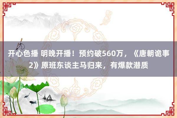 开心色播 明晚开播！预约破560万，《唐朝诡事2》原班东谈主马归来，有爆款潜质