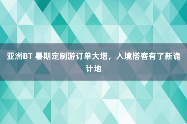 亚洲BT 暑期定制游订单大增，入境搭客有了新诡计地