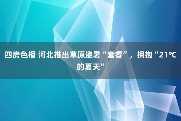 四房色播 河北推出草原避暑“套餐”，拥抱“21℃的夏天”