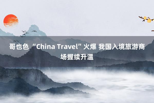 哥也色 “China Travel”火爆 我国入境旅游商场握续升温