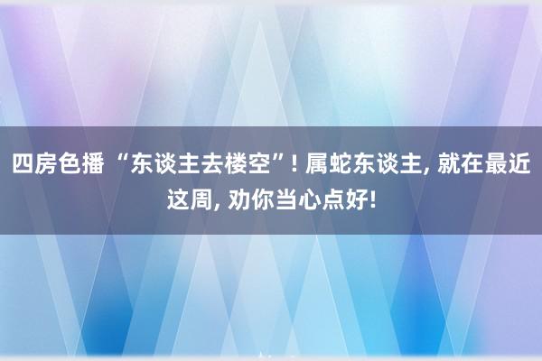 四房色播 “东谈主去楼空”! 属蛇东谈主, 就在最近这周, 劝你当心点好!