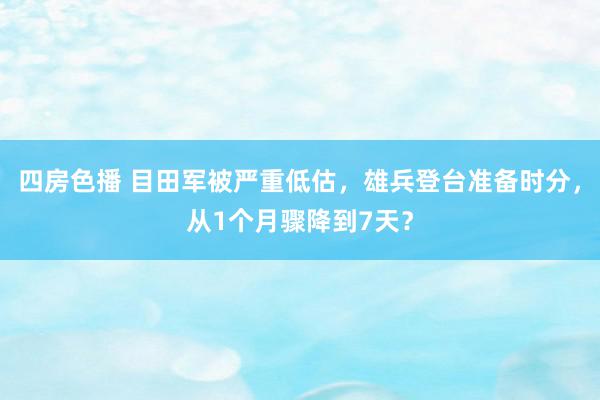 四房色播 目田军被严重低估，雄兵登台准备时分，从1个月骤降到7天？