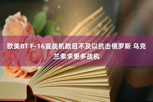 欧美BT F-16宣战机数目不及以抗击俄罗斯 乌克兰索求更多战机