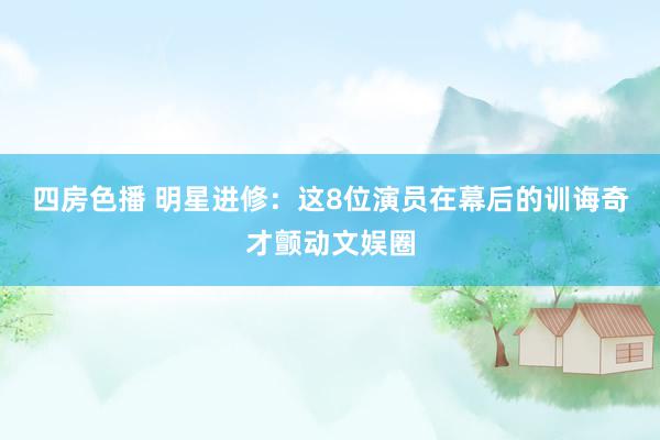 四房色播 明星进修：这8位演员在幕后的训诲奇才颤动文娱圈