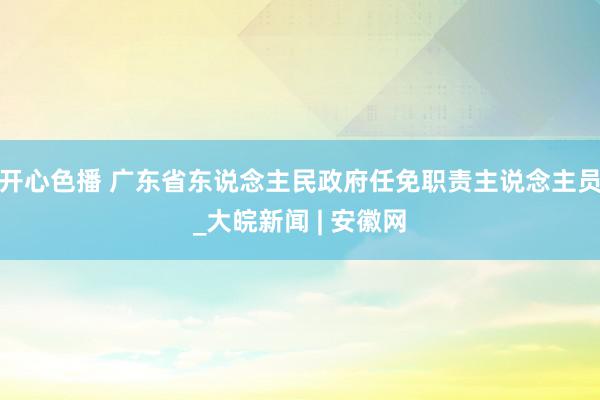 开心色播 广东省东说念主民政府任免职责主说念主员_大皖新闻 | 安徽网