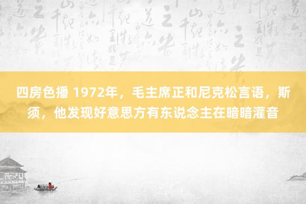 四房色播 1972年，毛主席正和尼克松言语，斯须，他发现好意思方有东说念主在暗暗灌音