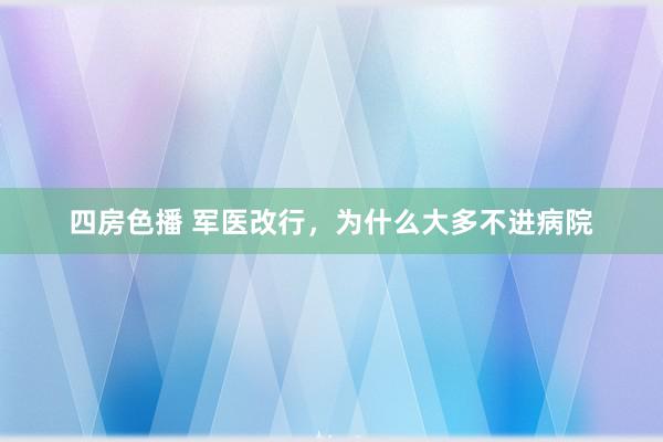 四房色播 军医改行，为什么大多不进病院