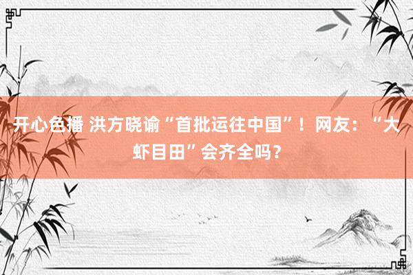 开心色播 洪方晓谕“首批运往中国”！网友：“大虾目田”会齐全吗？