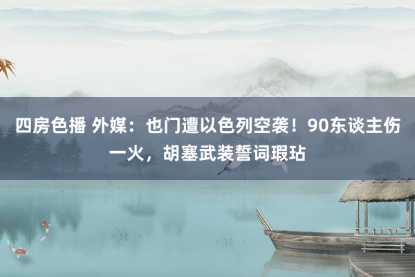 四房色播 外媒：也门遭以色列空袭！90东谈主伤一火，胡塞武装誓词瑕玷