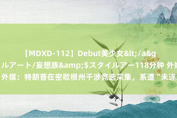 【MDXD-112】Debut美少女</a>2005-02-15スタイルアート/妄想族&$スタイルアー118分钟 外媒：特朗普在密歇根州干涉竞选采集，系遭“未遂刺杀”后初度现身竞选采集