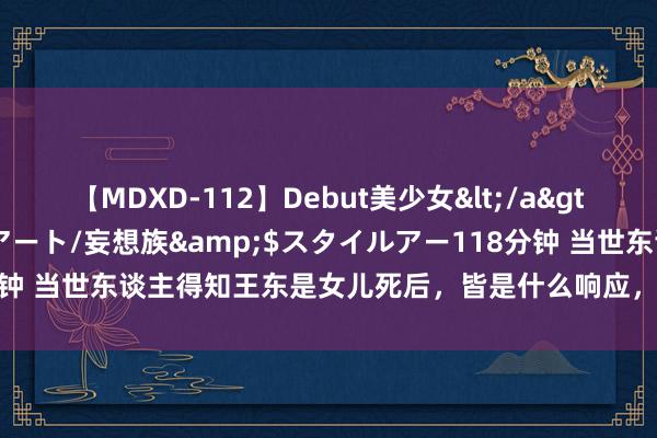 【MDXD-112】Debut美少女</a>2005-02-15スタイルアート/妄想族&$スタイルアー118分钟 当世东谈主得知王东是女儿死后，皆是什么响应，梦红尘的神采最精彩？