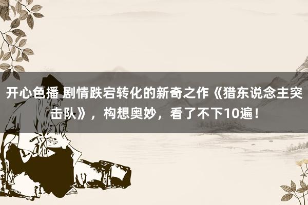 开心色播 剧情跌宕转化的新奇之作《猎东说念主突击队》，构想奥妙，看了不下10遍！