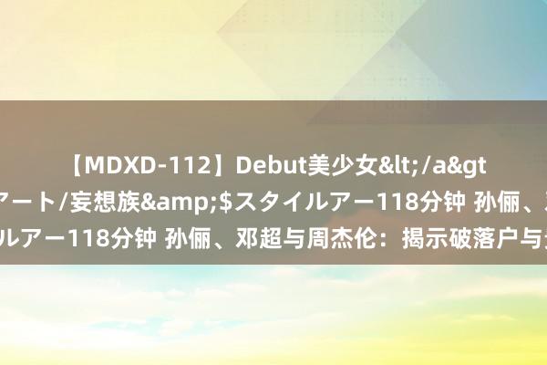 【MDXD-112】Debut美少女</a>2005-02-15スタイルアート/妄想族&$スタイルアー118分钟 孙俪、邓超与周杰伦：揭示破落户与贵族分手