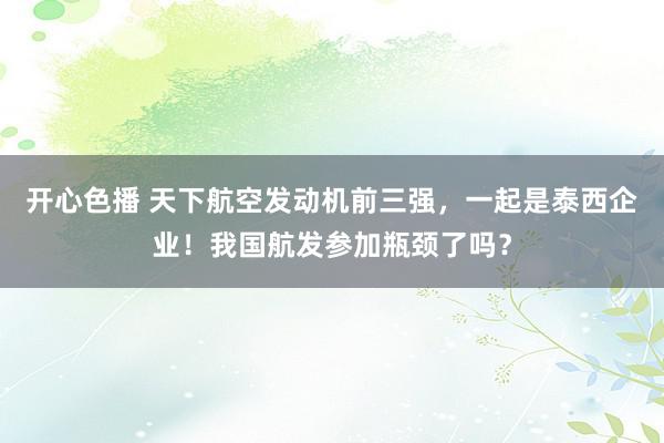 开心色播 天下航空发动机前三强，一起是泰西企业！我国航发参加瓶颈了吗？