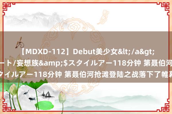 【MDXD-112】Debut美少女</a>2005-02-15スタイルアート/妄想族&$スタイルアー118分钟 第聂伯河抢滩登陆之战落下了帷幕