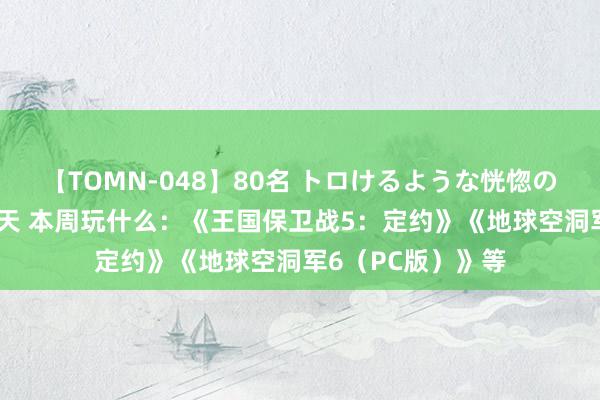 【TOMN-048】80名 トロけるような恍惚の表情 クンニ激昇天 本周玩什么：《王国保卫战5：定约》《地球空洞军6（PC版）》等