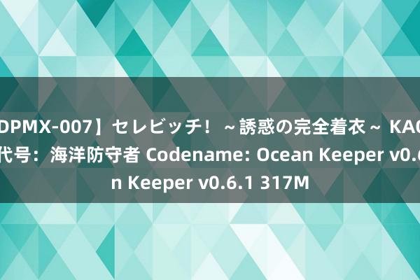 【DPMX-007】セレビッチ！～誘惑の完全着衣～ KAORI PC华文 代号：海洋防守者 Codename: Ocean Keeper v0.6.1 317M