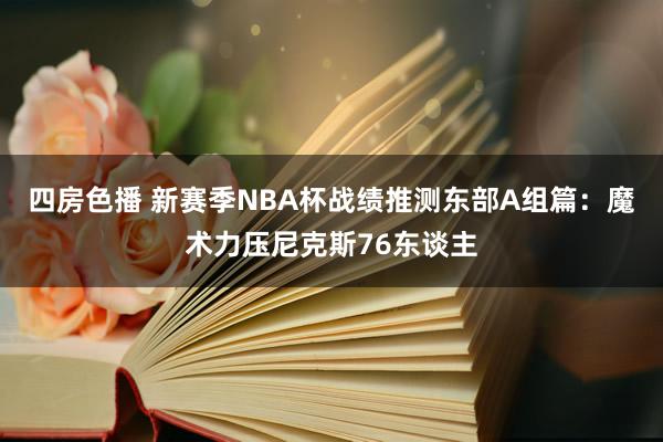 四房色播 新赛季NBA杯战绩推测东部A组篇：魔术力压尼克斯76东谈主