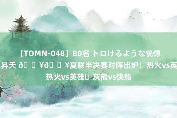 【TOMN-048】80名 トロけるような恍惚の表情 クンニ激昇天 🔥🔥夏联半决赛对阵出炉：热火vs英雄✅灰熊vs快船