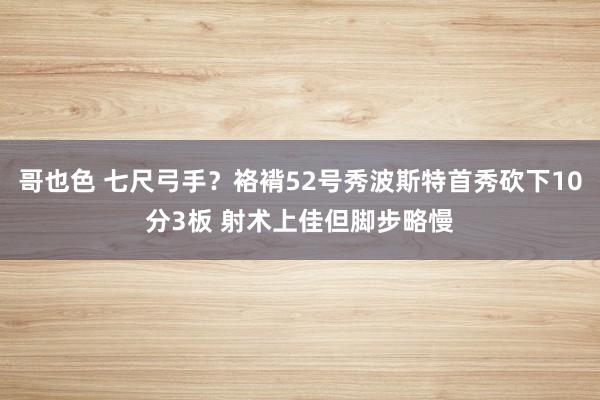 哥也色 七尺弓手？袼褙52号秀波斯特首秀砍下10分3板 射术上佳但脚步略慢