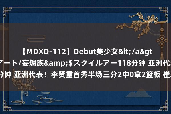 【MDXD-112】Debut美少女</a>2005-02-15スタイルアート/妄想族&$スタイルアー118分钟 亚洲代表！李贤重首秀半场三分2中0拿2篮板 崔永熙上半场暂未出战