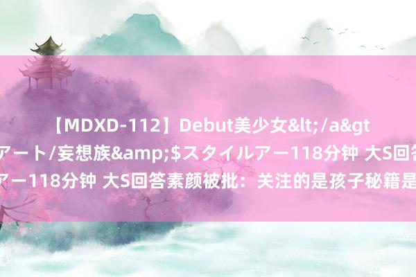 【MDXD-112】Debut美少女</a>2005-02-15スタイルアート/妄想族&$スタイルアー118分钟 大S回答素颜被批：关注的是孩子秘籍是否受到保护