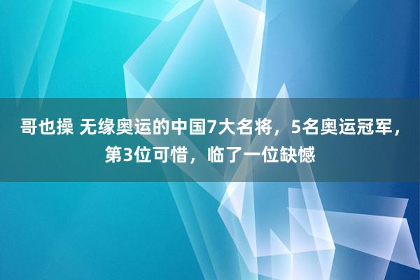 哥也操 无缘奥运的中国7大名将，5名奥运冠军，第3位可惜，临了一位缺憾