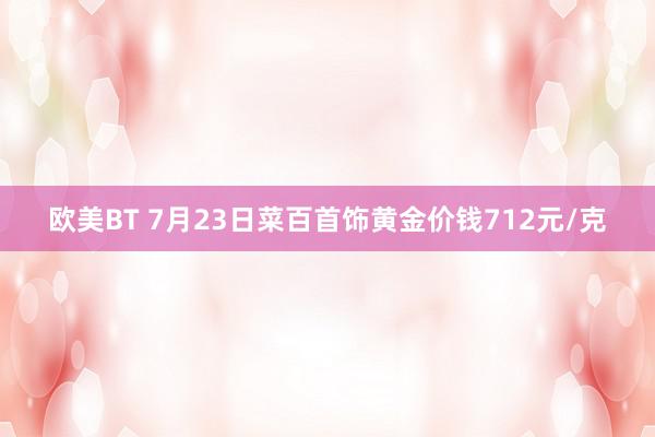 欧美BT 7月23日菜百首饰黄金价钱712元/克