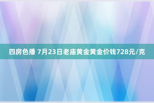 四房色播 7月23日老庙黄金黄金价钱728元/克