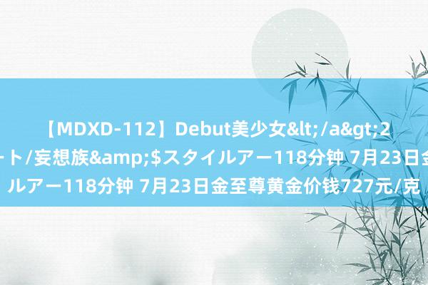 【MDXD-112】Debut美少女</a>2005-02-15スタイルアート/妄想族&$スタイルアー118分钟 7月23日金至尊黄金价钱727元/克