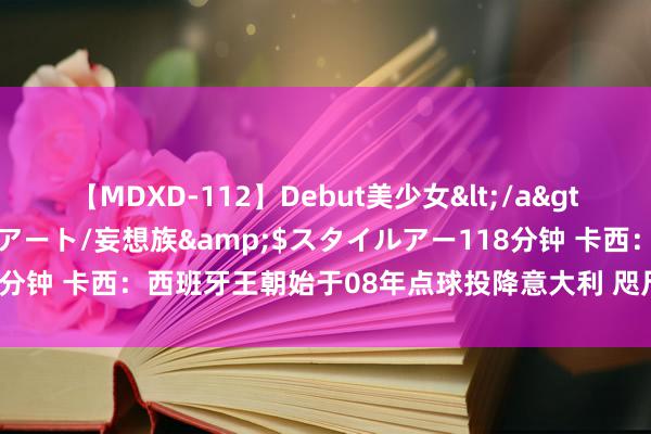 【MDXD-112】Debut美少女</a>2005-02-15スタイルアート/妄想族&$スタイルアー118分钟 卡西：西班牙王朝始于08年点球投降意大利 咫尺咱们又是决赛热点