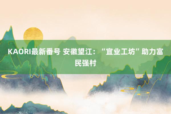 KAORI最新番号 安徽望江：“宜业工坊”助力富民强村