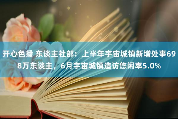 开心色播 东谈主社部：上半年宇宙城镇新增处事698万东谈主，6月宇宙城镇造访悠闲率5.0%