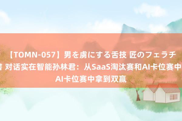 【TOMN-057】男を虜にする舌技 匠のフェラチオ 蛇ノ書 对话实在智能孙林君：从SaaS淘汰赛和AI卡位赛中拿到双赢