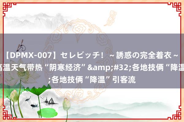 【DPMX-007】セレビッチ！～誘惑の完全着衣～ KAORI 高温天气带热“阴寒经济”&#32;各地技俩“降温”引客流