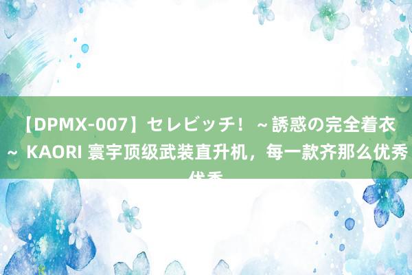 【DPMX-007】セレビッチ！～誘惑の完全着衣～ KAORI 寰宇顶级武装直升机，每一款齐那么优秀