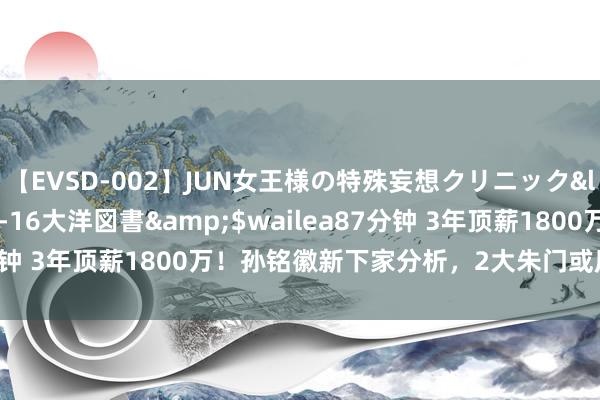 【EVSD-002】JUN女王様の特殊妄想クリニック</a>2008-09-16大洋図書&$wailea87分钟 3年顶薪1800万！孙铭徽新下家分析，2大朱门或压哨抢东谈主