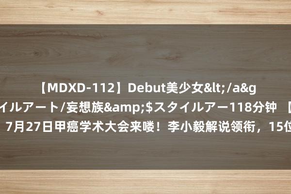 【MDXD-112】Debut美少女</a>2005-02-15スタイルアート/妄想族&$スタイルアー118分钟 【倒计时】7月27日甲癌学术大会来喽！李小毅解说领衔，15位大咖共享，共话“甲癌诊疗新视界”！