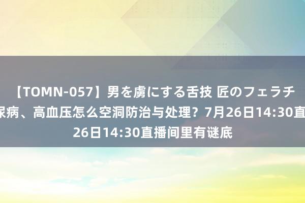 【TOMN-057】男を虜にする舌技 匠のフェラチオ 蛇ノ書 糖尿病、高血压怎么空洞防治与处理？7月26日14:30直播间里有谜底